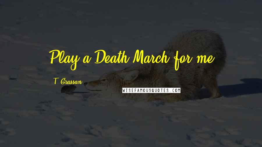 T. Grassan quotes: Play a Death March for me