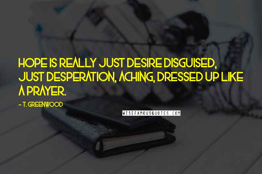 T. Greenwood quotes: Hope is really just desire disguised, just desperation, aching, dressed up like a prayer.