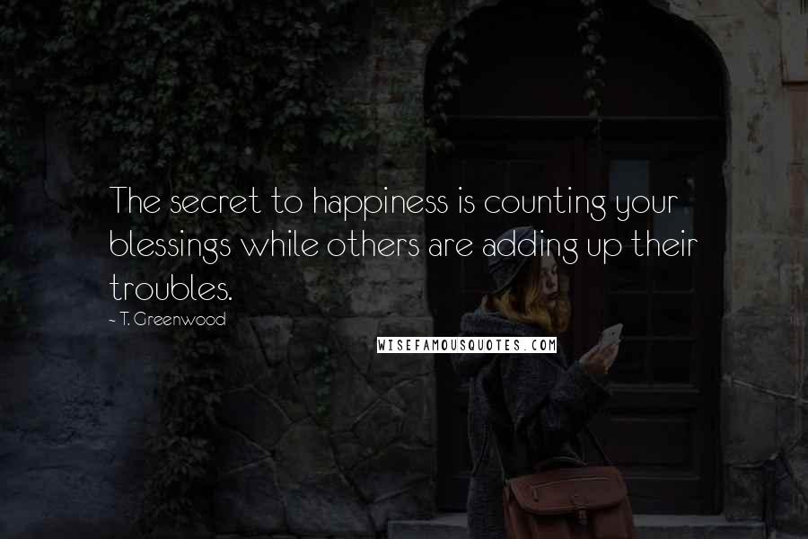 T. Greenwood quotes: The secret to happiness is counting your blessings while others are adding up their troubles.