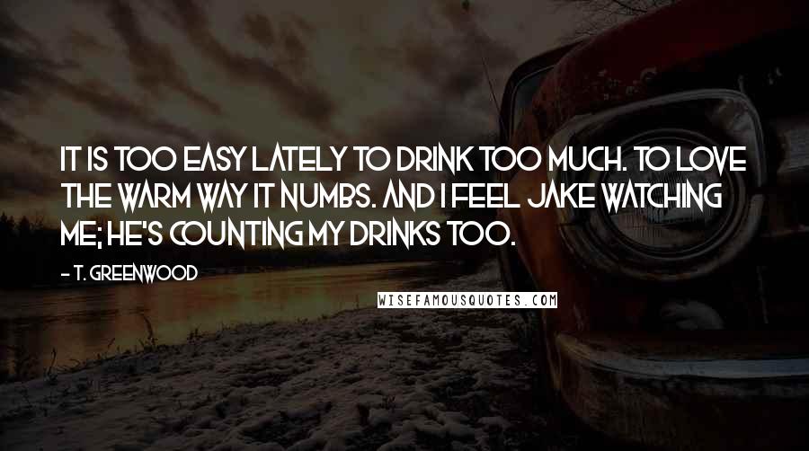 T. Greenwood quotes: It is too easy lately to drink too much. To love the warm way it numbs. And I feel Jake watching me; he's counting my drinks too.