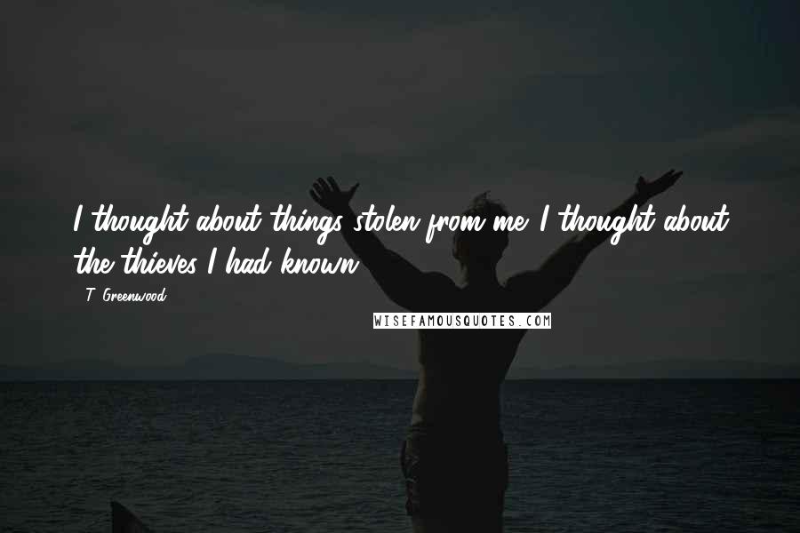 T. Greenwood quotes: I thought about things stolen from me. I thought about the thieves I had known.