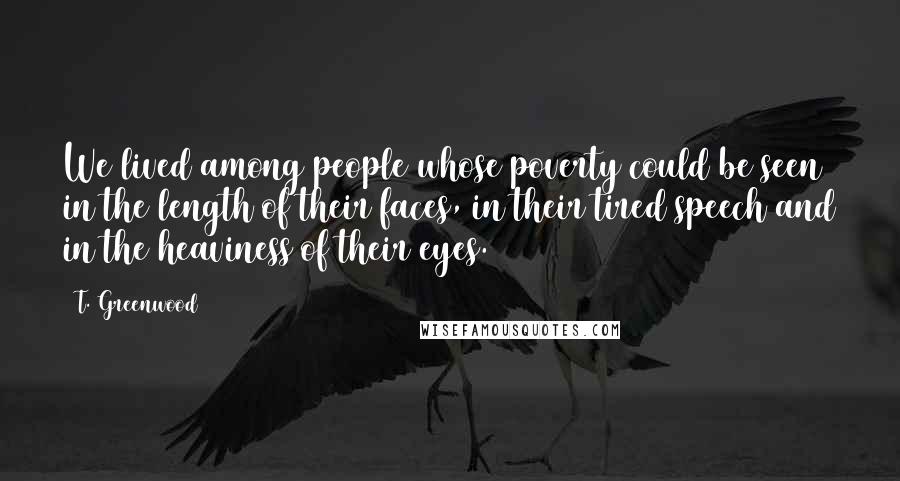 T. Greenwood quotes: We lived among people whose poverty could be seen in the length of their faces, in their tired speech and in the heaviness of their eyes.