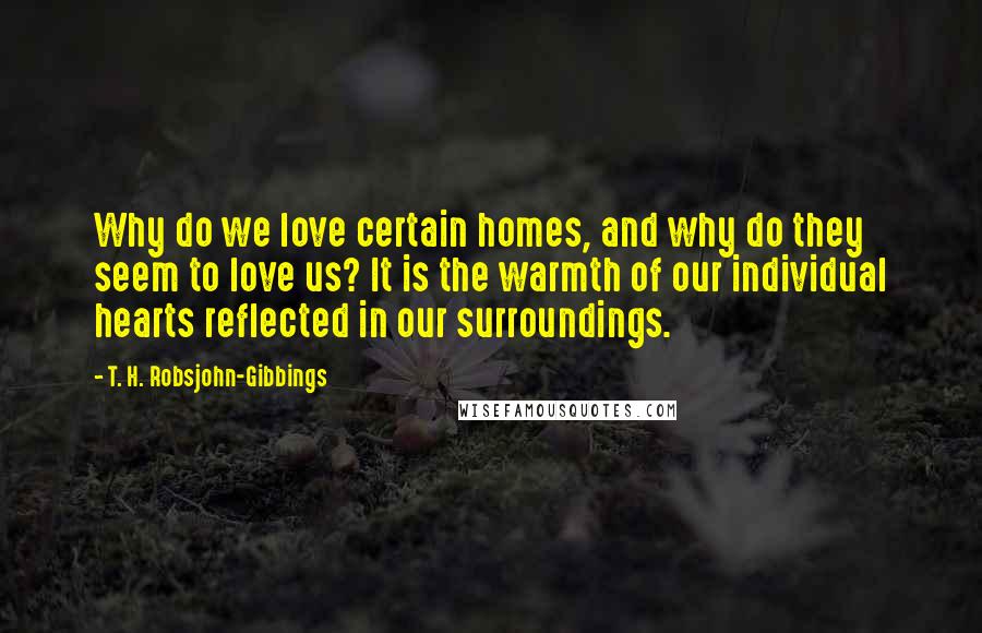 T. H. Robsjohn-Gibbings quotes: Why do we love certain homes, and why do they seem to love us? It is the warmth of our individual hearts reflected in our surroundings.