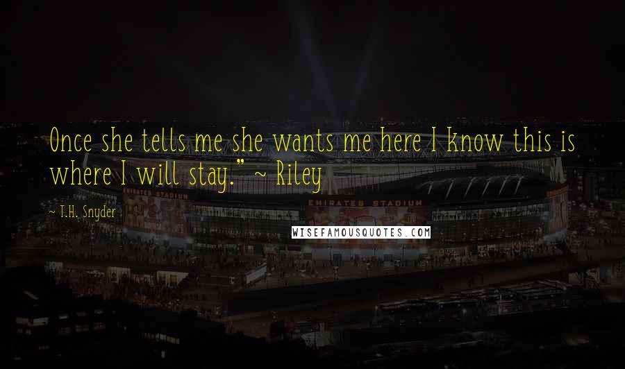 T.H. Snyder quotes: Once she tells me she wants me here I know this is where I will stay." ~ Riley