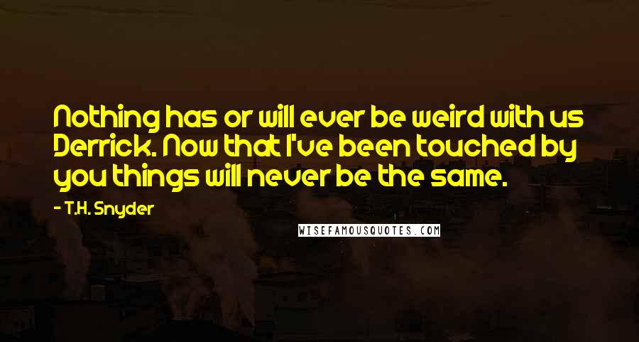 T.H. Snyder quotes: Nothing has or will ever be weird with us Derrick. Now that I've been touched by you things will never be the same.