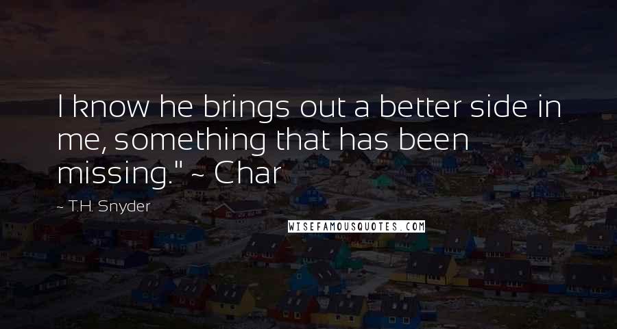 T.H. Snyder quotes: I know he brings out a better side in me, something that has been missing." ~ Char