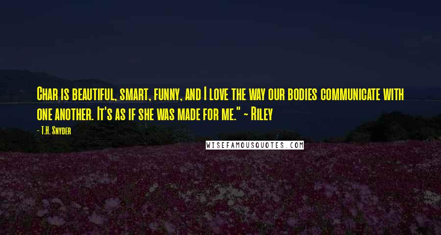 T.H. Snyder quotes: Char is beautiful, smart, funny, and I love the way our bodies communicate with one another. It's as if she was made for me." ~ Riley