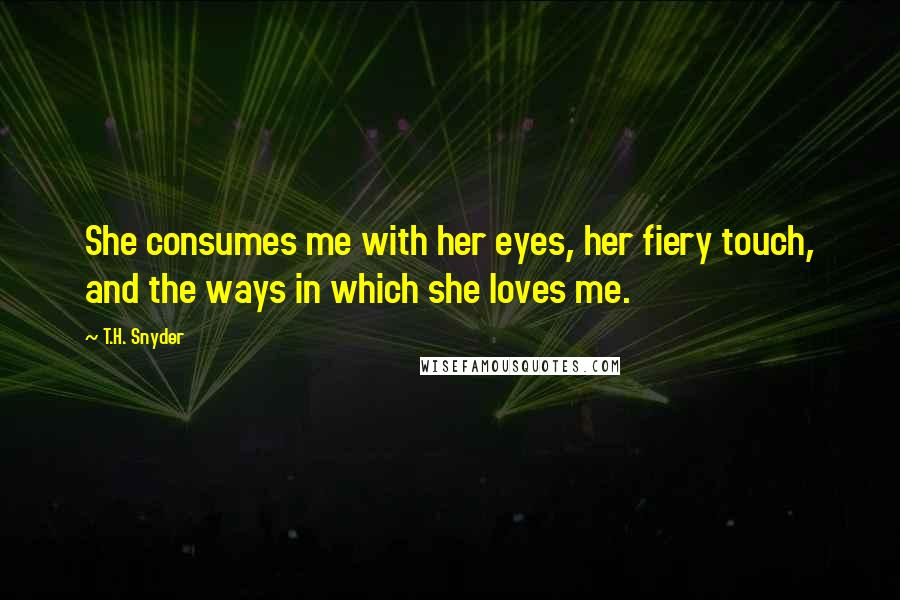 T.H. Snyder quotes: She consumes me with her eyes, her fiery touch, and the ways in which she loves me.