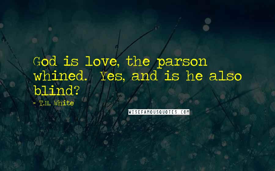 T.H. White quotes: God is love, the parson whined. Yes, and is he also blind?