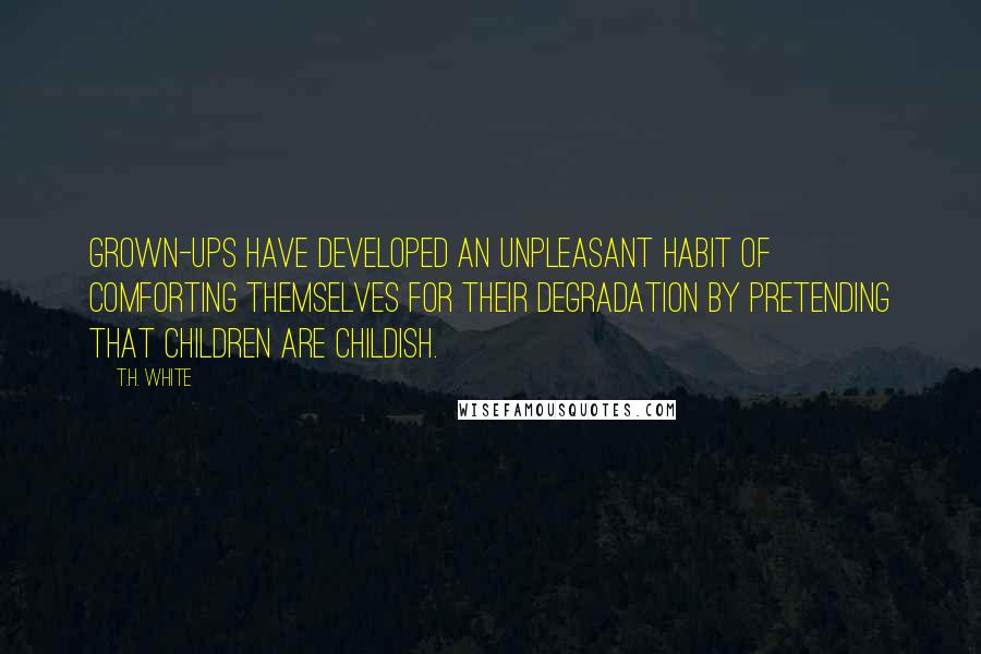 T.H. White quotes: Grown-ups have developed an unpleasant habit of comforting themselves for their degradation by pretending that children are childish.