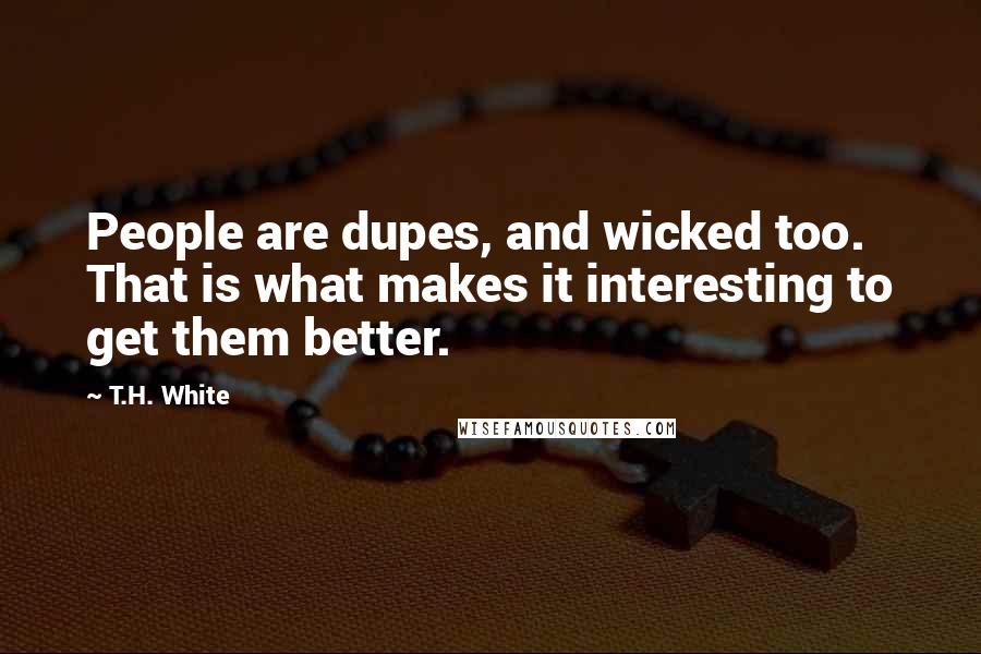 T.H. White quotes: People are dupes, and wicked too. That is what makes it interesting to get them better.