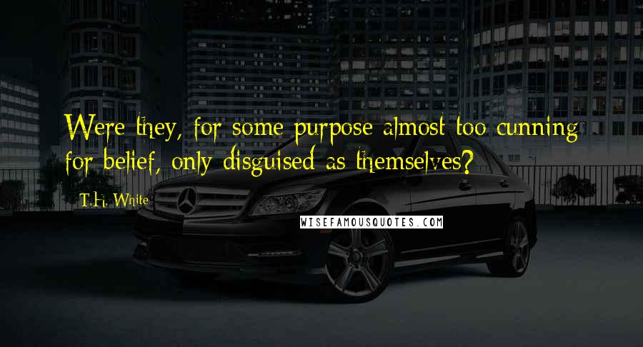 T.H. White quotes: Were they, for some purpose almost too cunning for belief, only disguised as themselves?