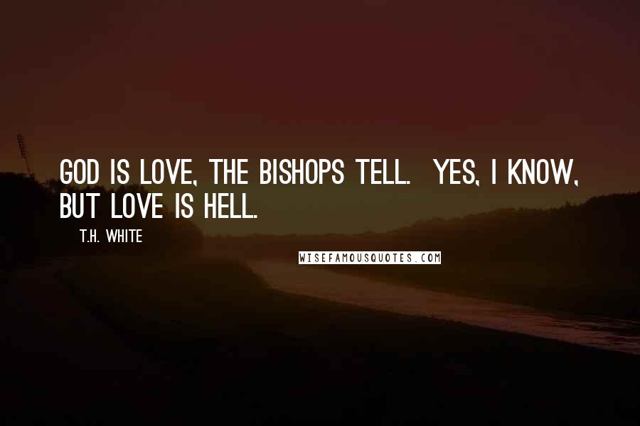 T.H. White quotes: God is love, the bishops tell. Yes, I know, But love is hell.