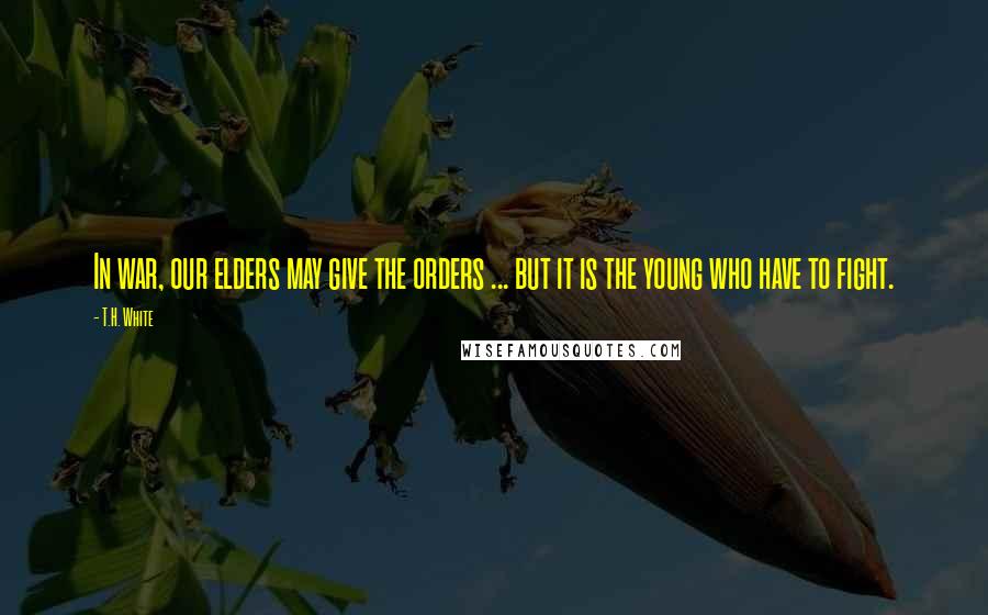 T.H. White quotes: In war, our elders may give the orders ... but it is the young who have to fight.