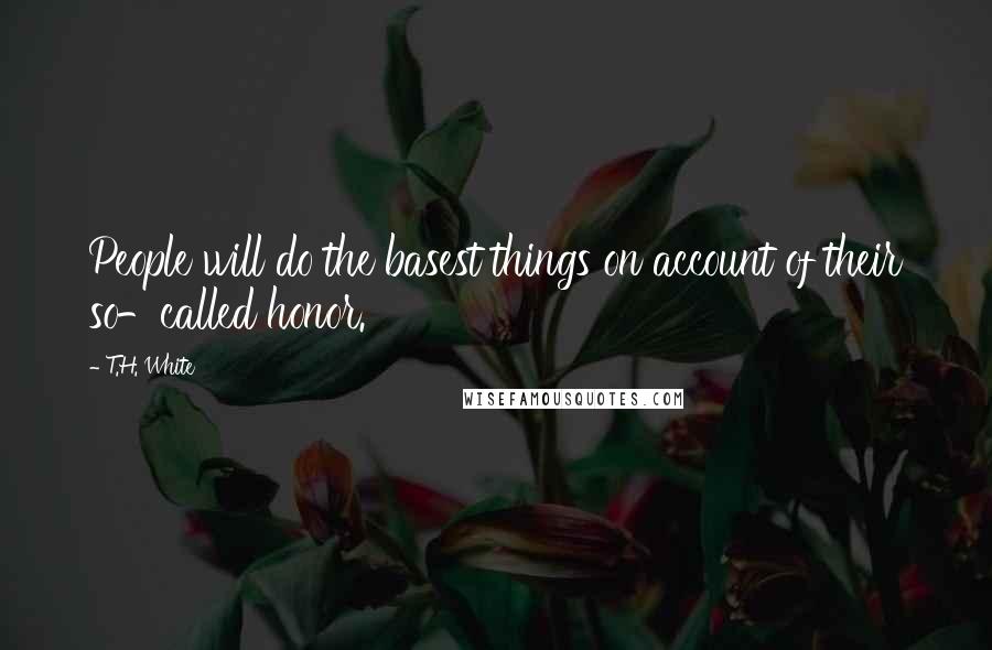 T.H. White quotes: People will do the basest things on account of their so-called honor.