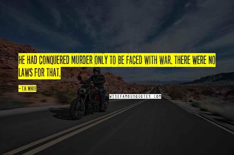 T.H. White quotes: He had conquered murder only to be faced with war. There were no laws for that.
