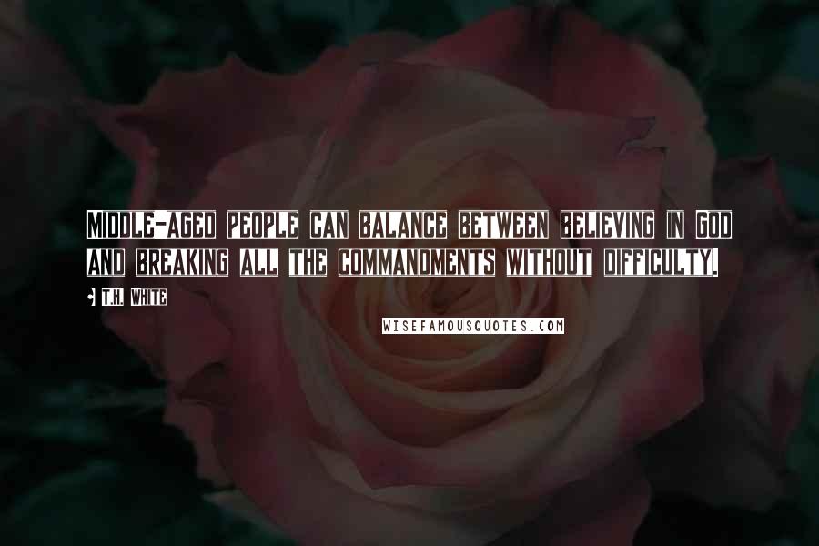 T.H. White quotes: Middle-aged people can balance between believing in God and breaking all the commandments without difficulty.