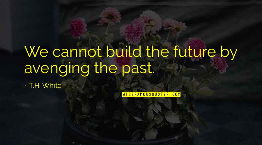 T H White Quotes By T.H. White: We cannot build the future by avenging the