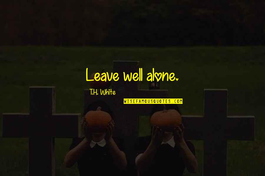 T H White Quotes By T.H. White: Leave well alone.