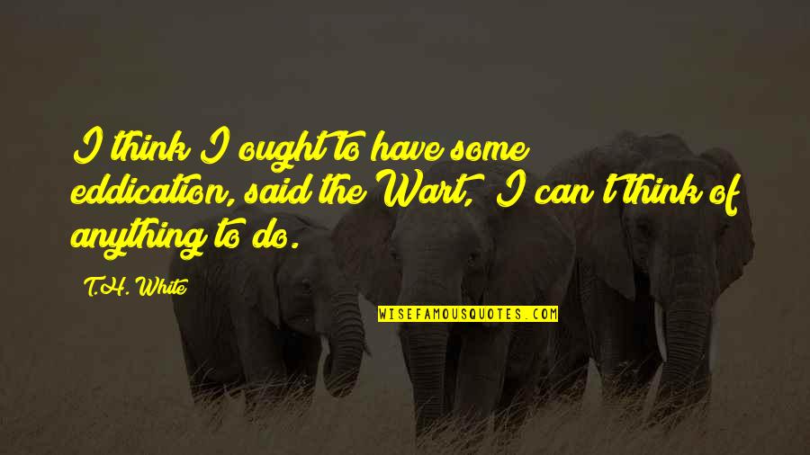 T H White Quotes By T.H. White: I think I ought to have some eddication,"said