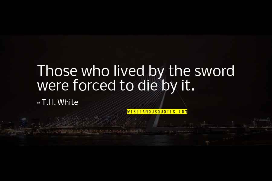 T H White Quotes By T.H. White: Those who lived by the sword were forced