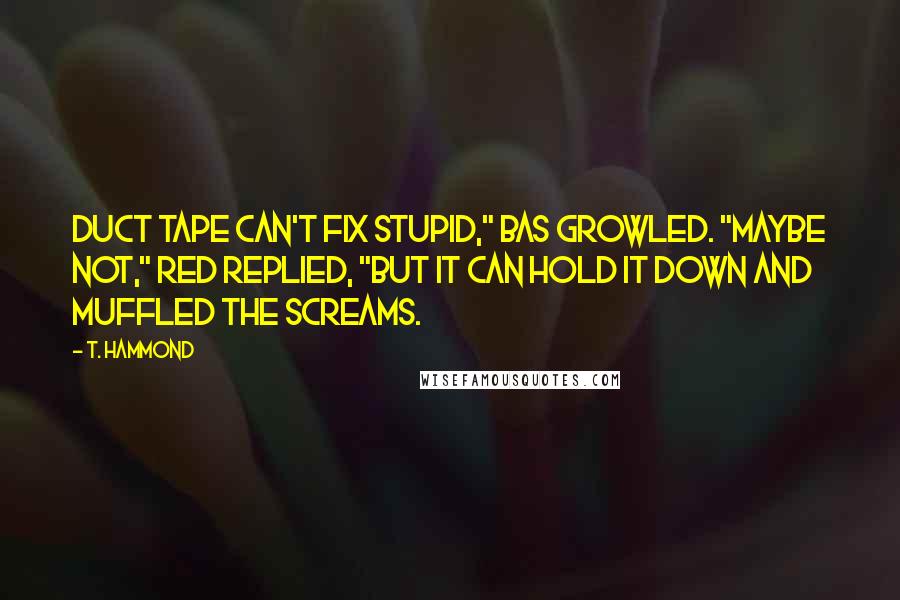 T. Hammond quotes: Duct tape can't fix stupid," Bas growled. "Maybe not," Red replied, "but it can hold it down and muffled the screams.