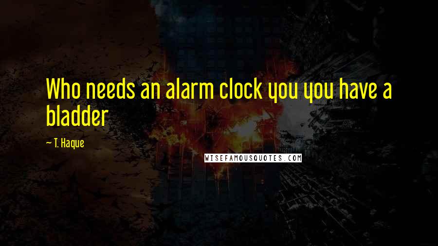 T. Haque quotes: Who needs an alarm clock you you have a bladder