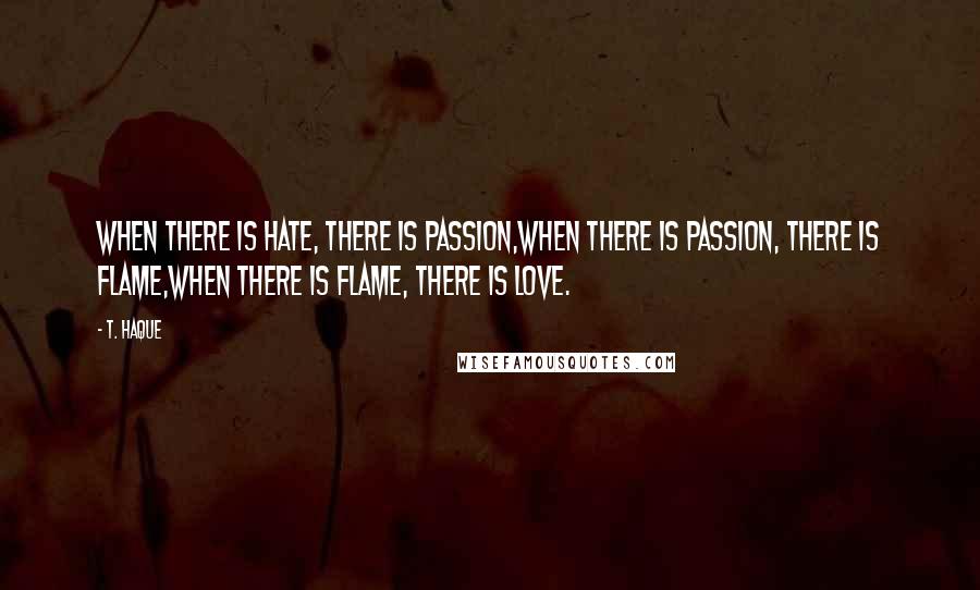 T. Haque quotes: When there is hate, there is passion,When there is passion, there is flame,When there is flame, there is love.