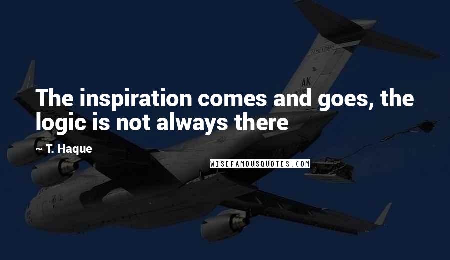 T. Haque quotes: The inspiration comes and goes, the logic is not always there