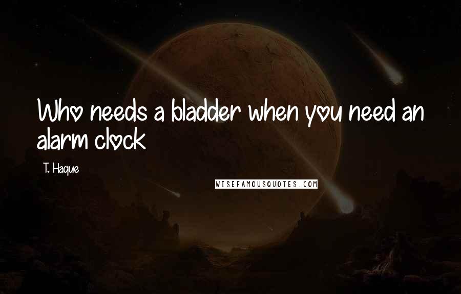 T. Haque quotes: Who needs a bladder when you need an alarm clock