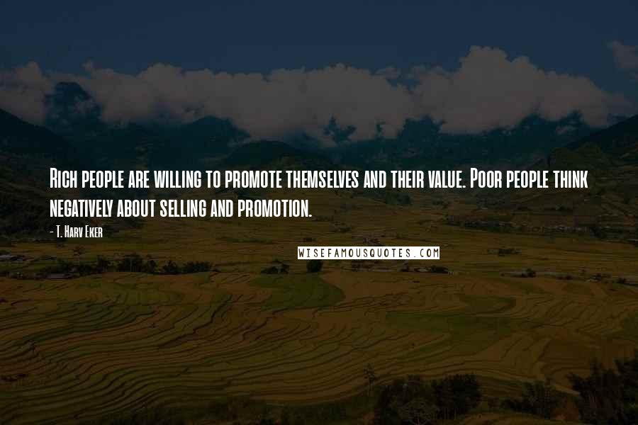 T. Harv Eker quotes: Rich people are willing to promote themselves and their value. Poor people think negatively about selling and promotion.