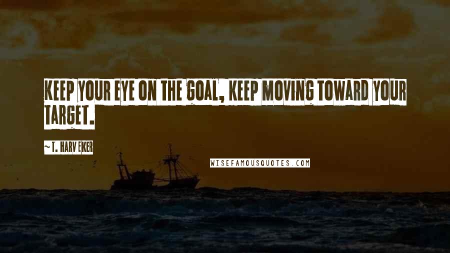 T. Harv Eker quotes: Keep your eye on the goal, keep moving toward your target.