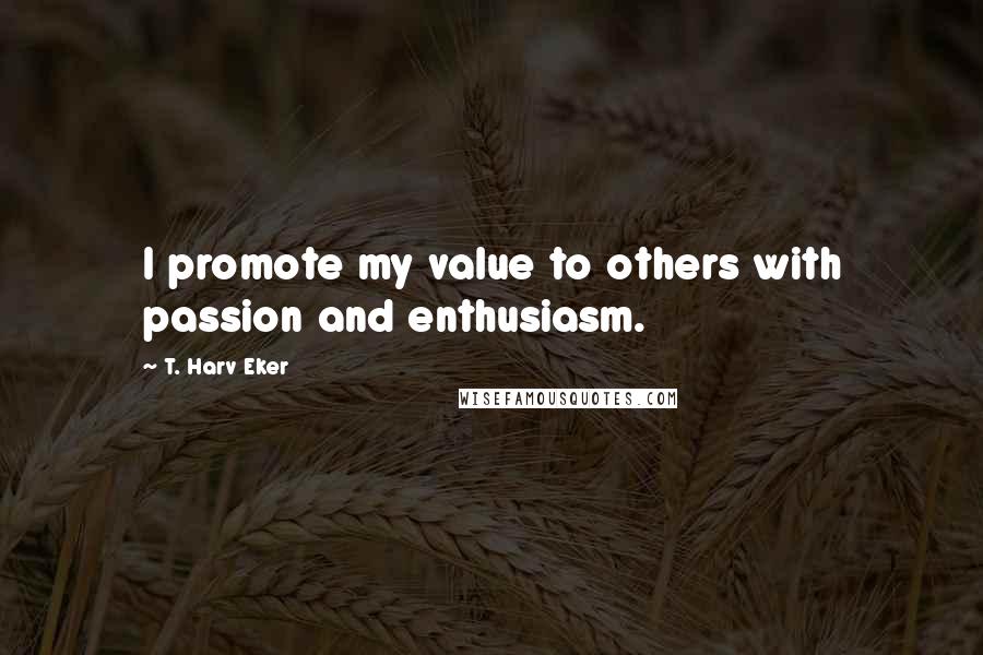 T. Harv Eker quotes: I promote my value to others with passion and enthusiasm.