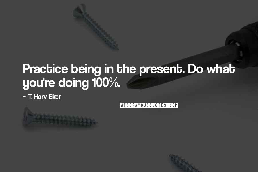 T. Harv Eker quotes: Practice being in the present. Do what you're doing 100%.