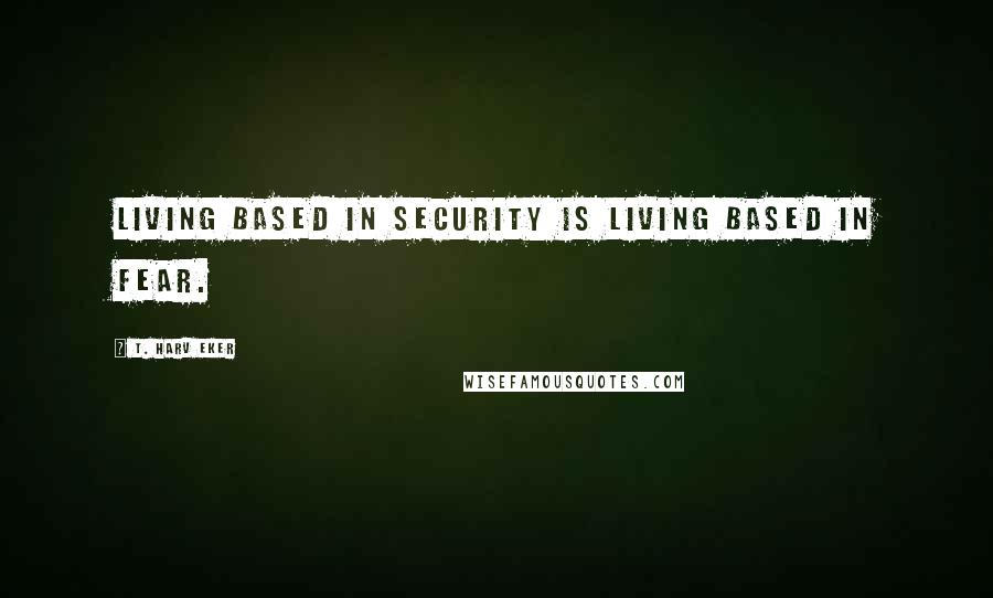 T. Harv Eker quotes: Living based in security is living based in fear.