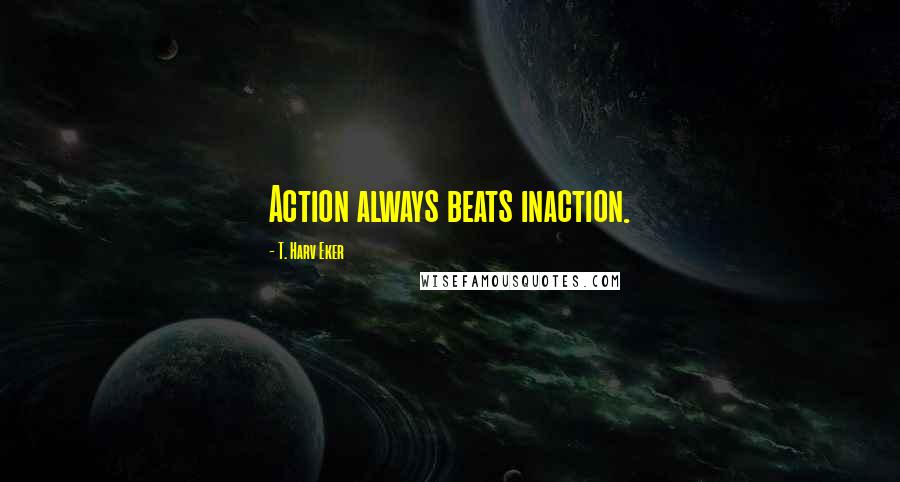 T. Harv Eker quotes: Action always beats inaction.