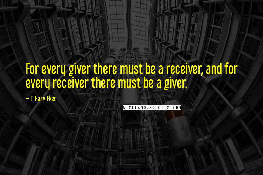 T. Harv Eker quotes: For every giver there must be a receiver, and for every receiver there must be a giver.