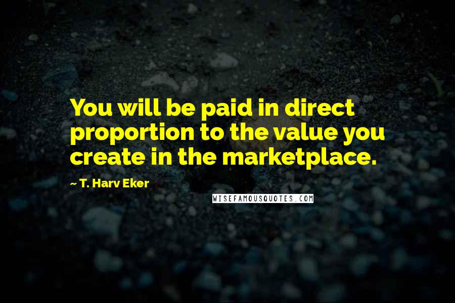 T. Harv Eker quotes: You will be paid in direct proportion to the value you create in the marketplace.