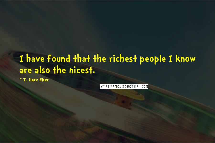 T. Harv Eker quotes: I have found that the richest people I know are also the nicest.