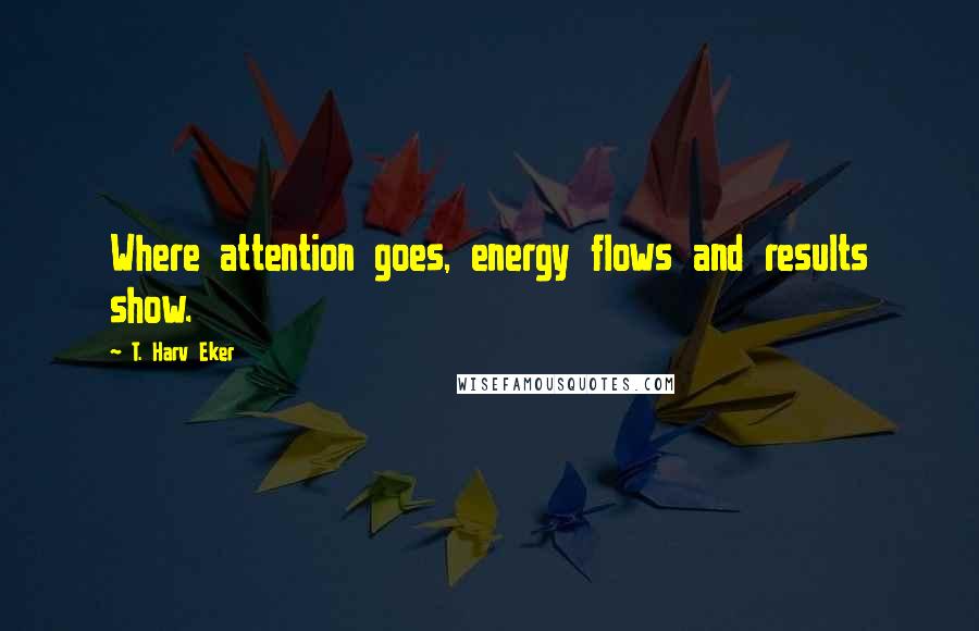 T. Harv Eker quotes: Where attention goes, energy flows and results show.