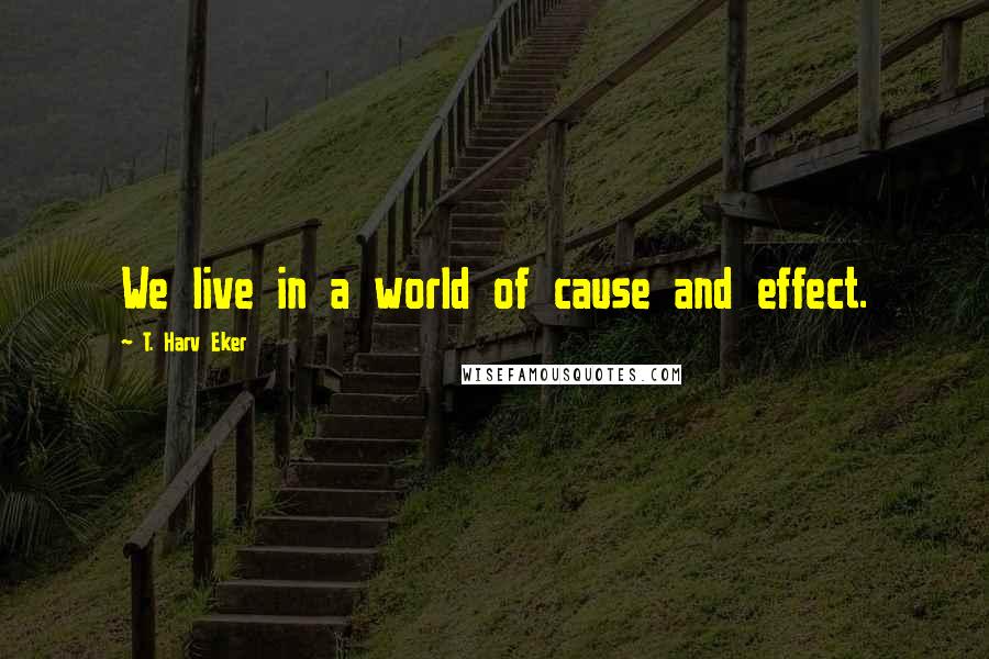 T. Harv Eker quotes: We live in a world of cause and effect.