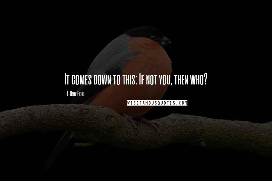 T. Harv Eker quotes: It comes down to this: If not you, then who?