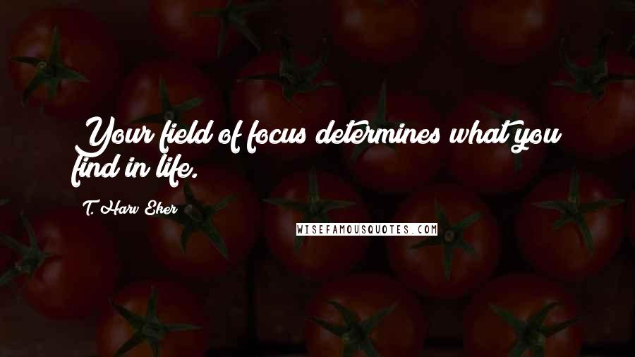T. Harv Eker quotes: Your field of focus determines what you find in life.