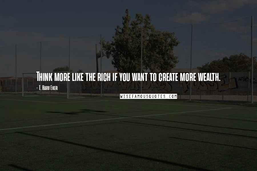 T. Harv Eker quotes: Think more like the rich if you want to create more wealth.