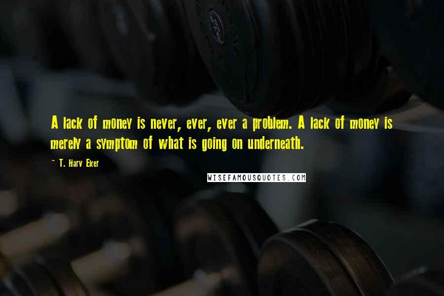 T. Harv Eker quotes: A lack of money is never, ever, ever a problem. A lack of money is merely a symptom of what is going on underneath.