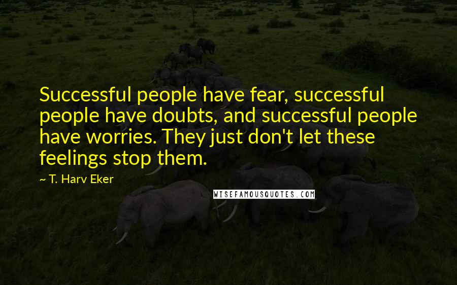 T. Harv Eker quotes: Successful people have fear, successful people have doubts, and successful people have worries. They just don't let these feelings stop them.