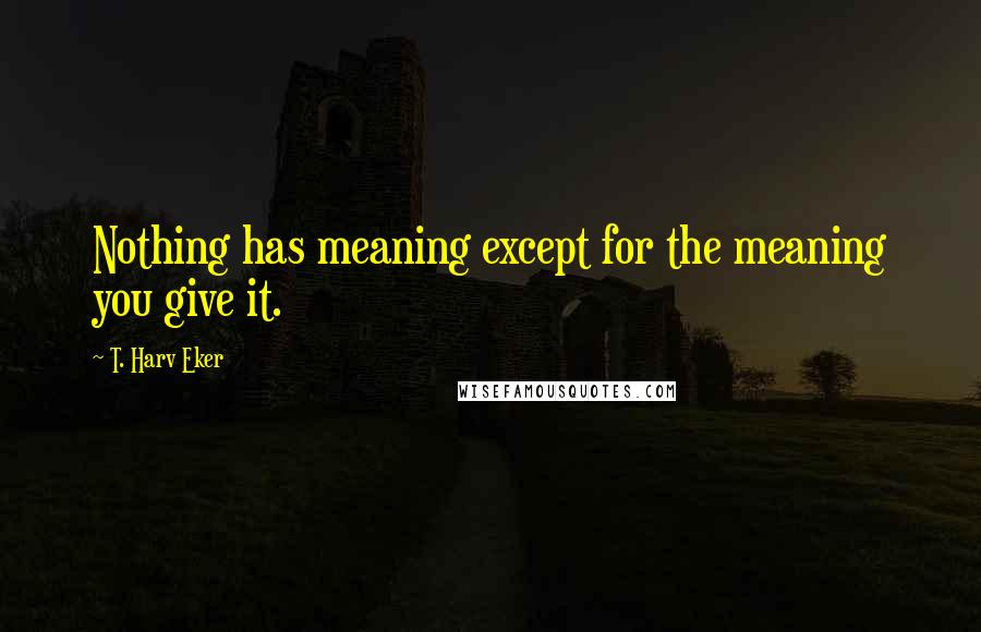 T. Harv Eker quotes: Nothing has meaning except for the meaning you give it.