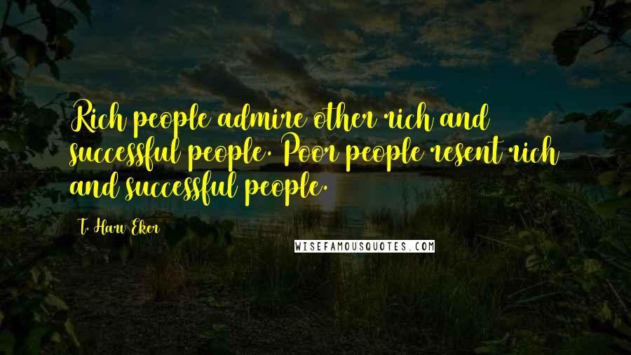 T. Harv Eker quotes: Rich people admire other rich and successful people. Poor people resent rich and successful people.