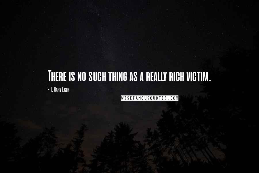 T. Harv Eker quotes: There is no such thing as a really rich victim.