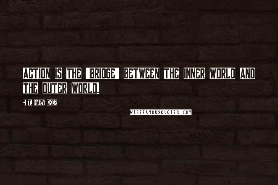 T. Harv Eker quotes: Action is the 'bridge' between the inner world and the outer world.